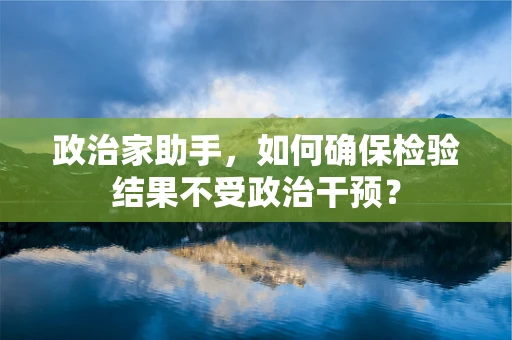 政治家助手，如何确保检验结果不受政治干预？