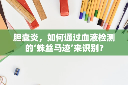 胆囊炎，如何通过血液检测的‘蛛丝马迹’来识别？