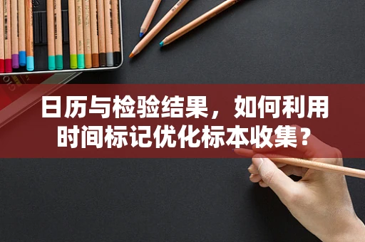 日历与检验结果，如何利用时间标记优化标本收集？