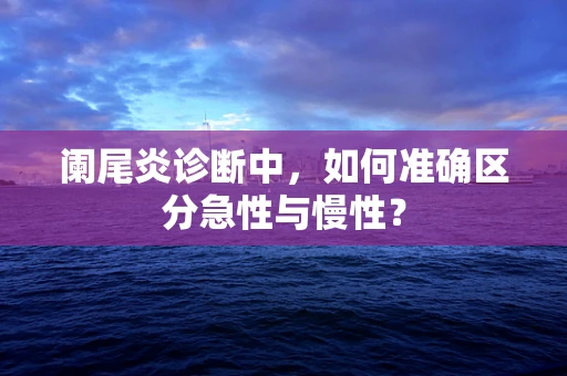 阑尾炎诊断中，如何准确区分急性与慢性？