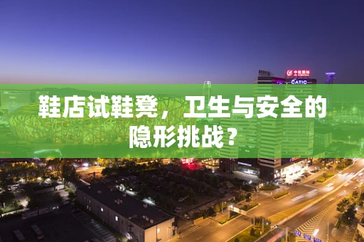 鞋店试鞋凳，卫生与安全的隐形挑战？