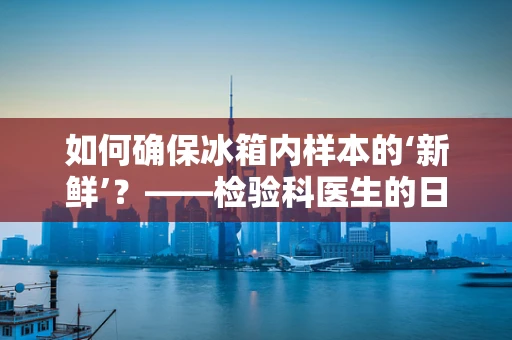 如何确保冰箱内样本的‘新鲜’？——检验科医生的日常挑战
