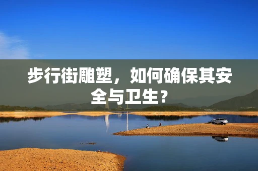 步行街雕塑，如何确保其安全与卫生？