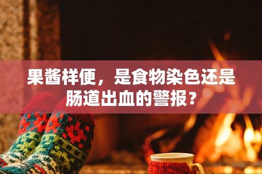 果酱样便，是食物染色还是肠道出血的警报？