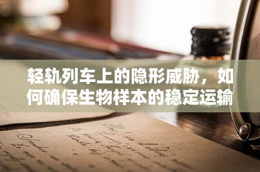 轻轨列车上的隐形威胁，如何确保生物样本的稳定运输？