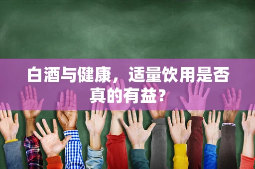 白酒与健康，适量饮用是否真的有益？