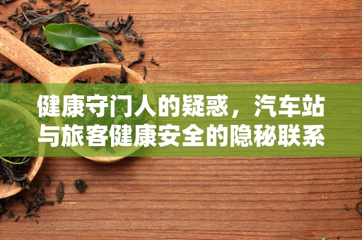 健康守门人的疑惑，汽车站与旅客健康安全的隐秘联系
