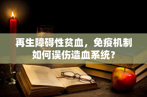 再生障碍性贫血，免疫机制如何误伤造血系统？