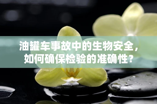 油罐车事故中的生物安全，如何确保检验的准确性？