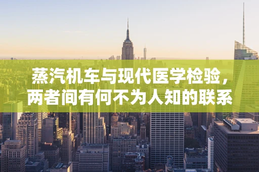 蒸汽机车与现代医学检验，两者间有何不为人知的联系？