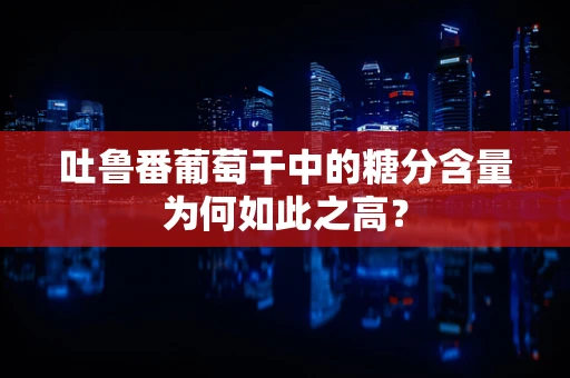 吐鲁番葡萄干中的糖分含量为何如此之高？