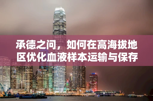 承德之问，如何在高海拔地区优化血液样本运输与保存策略？