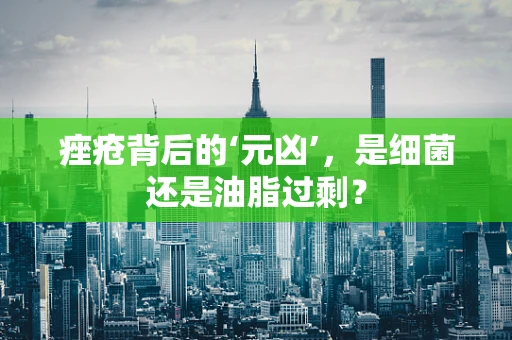 痤疮背后的‘元凶’，是细菌还是油脂过剩？