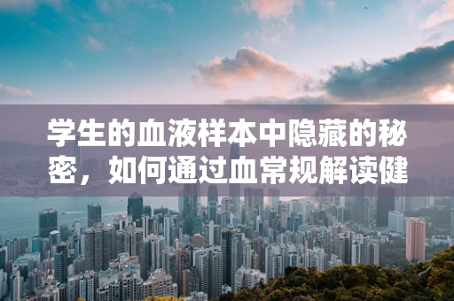 学生的血液样本中隐藏的秘密，如何通过血常规解读健康状况？