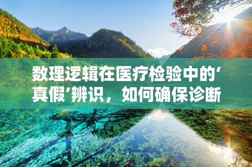 数理逻辑在医疗检验中的‘真假’辨识，如何确保诊断的准确性？