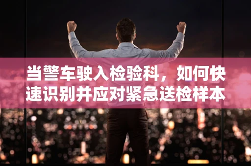 当警车驶入检验科，如何快速识别并应对紧急送检样本？