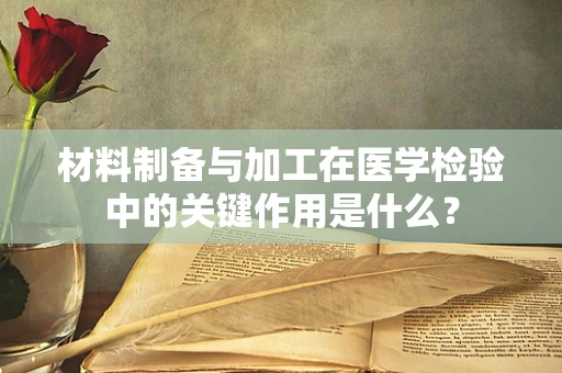 材料制备与加工在医学检验中的关键作用是什么？
