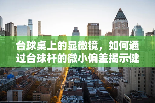 台球桌上的显微镜，如何通过台球杆的微小偏差揭示健康秘密？