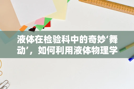 液体在检验科中的奇妙‘舞动’，如何利用液体物理学优化样本处理？