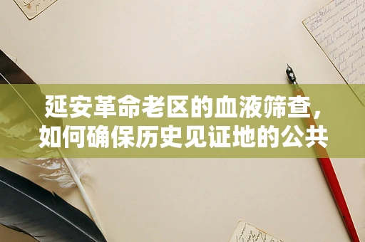 延安革命老区的血液筛查，如何确保历史见证地的公共卫生安全？