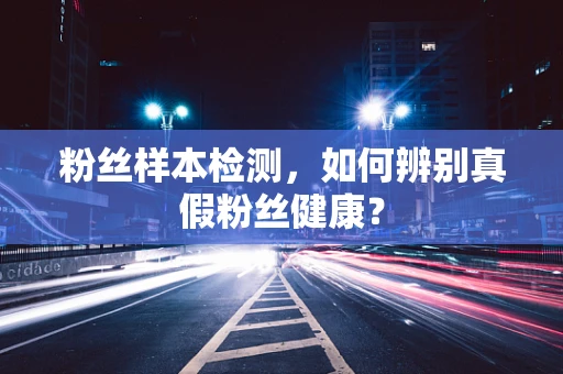 粉丝样本检测，如何辨别真假粉丝健康？