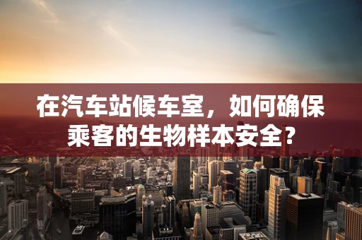在汽车站候车室，如何确保乘客的生物样本安全？