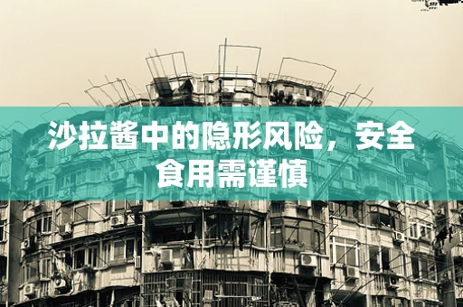 沙拉酱中的隐形风险，安全食用需谨慎