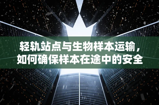 轻轨站点与生物样本运输，如何确保样本在途中的安全与效率？