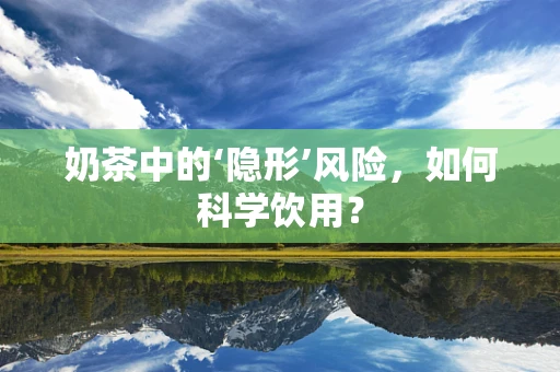 奶茶中的‘隐形’风险，如何科学饮用？