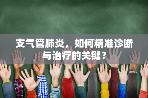 支气管肺炎，如何精准诊断与治疗的关键？