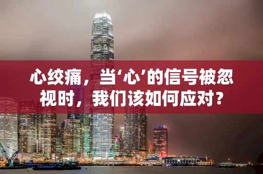 心绞痛，当‘心’的信号被忽视时，我们该如何应对？