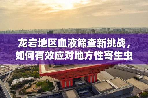 龙岩地区血液筛查新挑战，如何有效应对地方性寄生虫的潜在风险？