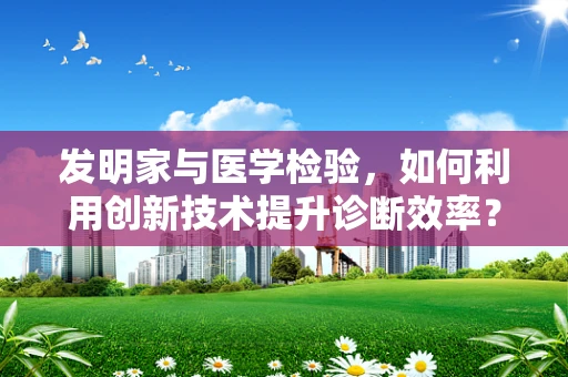 发明家与医学检验，如何利用创新技术提升诊断效率？