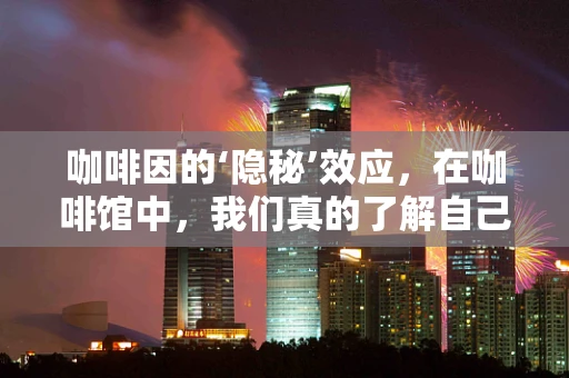 咖啡因的‘隐秘’效应，在咖啡馆中，我们真的了解自己的血液吗？