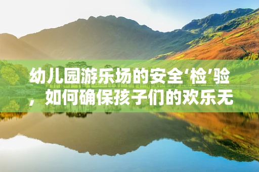 幼儿园游乐场的安全‘检’验，如何确保孩子们的欢乐无‘菌’？