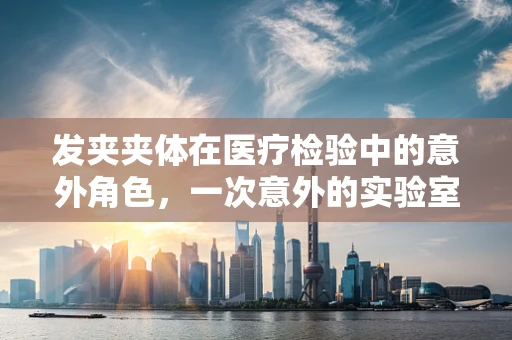 发夹夹体在医疗检验中的意外角色，一次意外的实验室发现