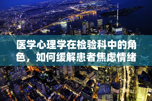 医学心理学在检验科中的角色，如何缓解患者焦虑情绪？