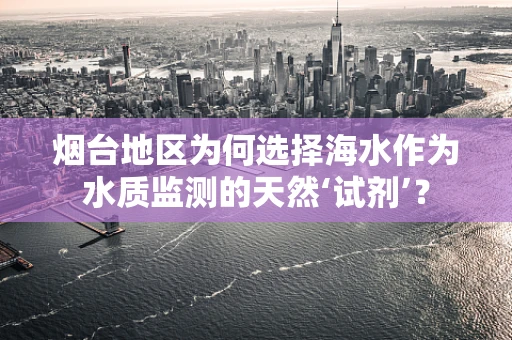 烟台地区为何选择海水作为水质监测的天然‘试剂’？