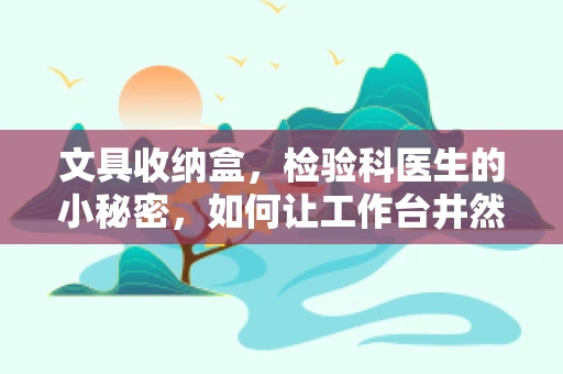 文具收纳盒，检验科医生的小秘密，如何让工作台井然有序？
