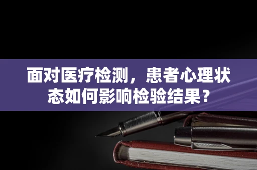 面对医疗检测，患者心理状态如何影响检验结果？