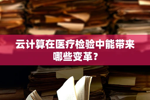 云计算在医疗检验中能带来哪些变革？