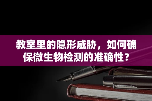 教室里的隐形威胁，如何确保微生物检测的准确性？