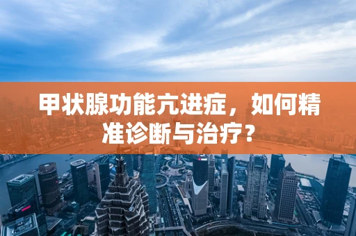 甲状腺功能亢进症，如何精准诊断与治疗？