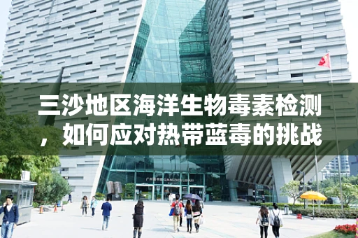 三沙地区海洋生物毒素检测，如何应对热带蓝毒的挑战？