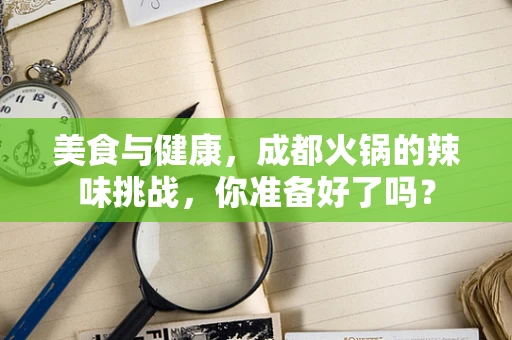 美食与健康，成都火锅的辣味挑战，你准备好了吗？