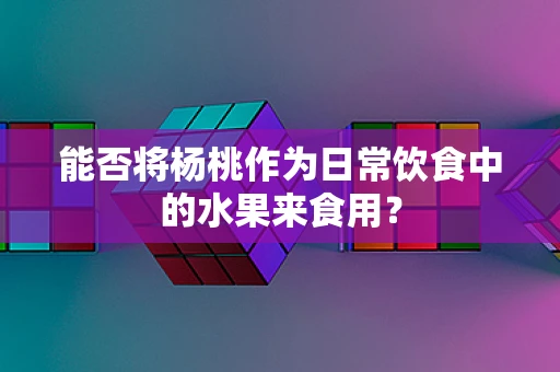 能否将杨桃作为日常饮食中的水果来食用？