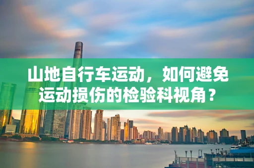 山地自行车运动，如何避免运动损伤的检验科视角？