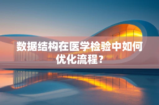 数据结构在医学检验中如何优化流程？
