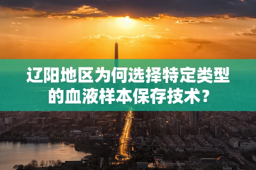辽阳地区为何选择特定类型的血液样本保存技术？