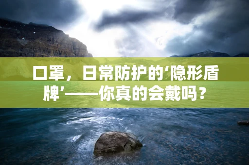 口罩，日常防护的‘隐形盾牌’——你真的会戴吗？